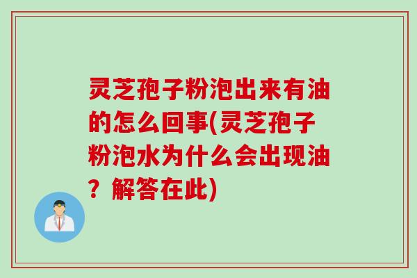 灵芝孢子粉泡出来有油的怎么回事(灵芝孢子粉泡水为什么会出现油?解答在此) 灵芝孢子粉泡出来有油的怎么回事(灵芝孢子粉泡水为什么会出现油?解答在此)