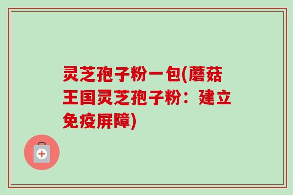 灵芝孢子粉一包(蘑菇王国灵芝孢子粉：建立免疫屏障)