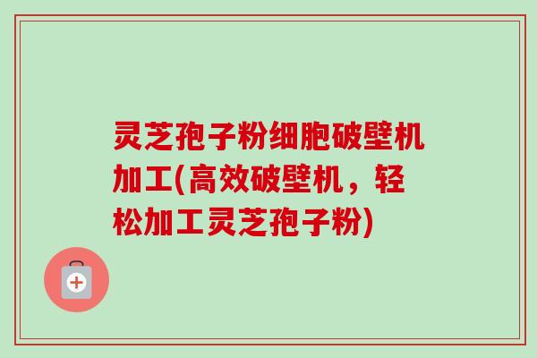 灵芝孢子粉细胞破壁机加工(高效破壁机,轻松加工灵芝孢子粉) 灵芝孢子粉细胞破壁机加工(高效破壁机,轻松加工灵芝孢子粉)