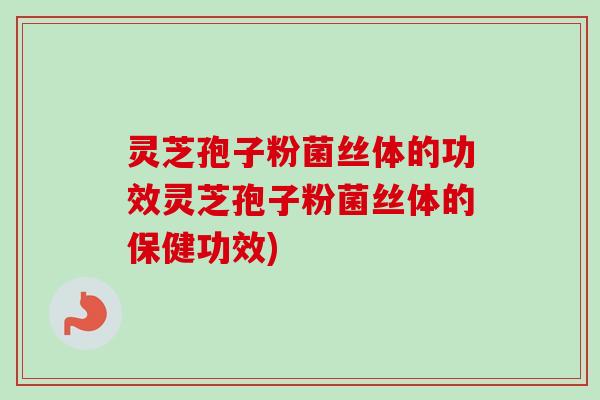 灵芝孢子粉菌丝体的功效灵芝孢子粉菌丝体的保健功效)