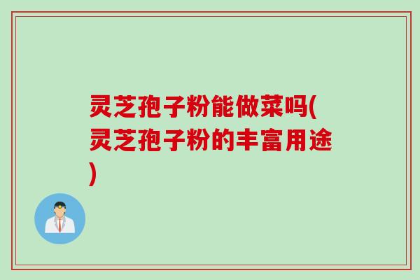 灵芝孢子粉能做菜吗(灵芝孢子粉的丰富用途) 灵芝孢子粉能做菜吗(灵芝孢子粉的丰富用途)