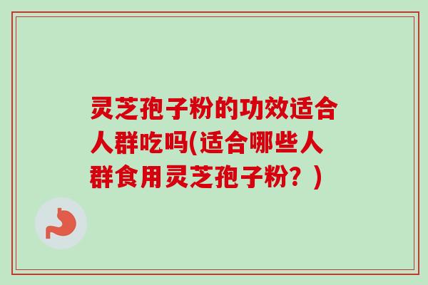 灵芝孢子粉的功效适合人群吃吗(适合哪些人群食用灵芝孢子粉？)