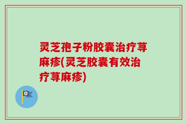 灵芝孢子粉胶囊治疗荨麻疹(灵芝胶囊有效治疗荨麻疹)