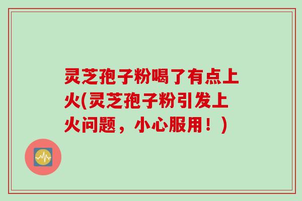 灵芝孢子粉喝了有点上火(灵芝孢子粉引发上火问题,小心服用!) 灵芝孢子粉喝了有点上火(灵芝孢子粉引发上火问题,小心服用!)