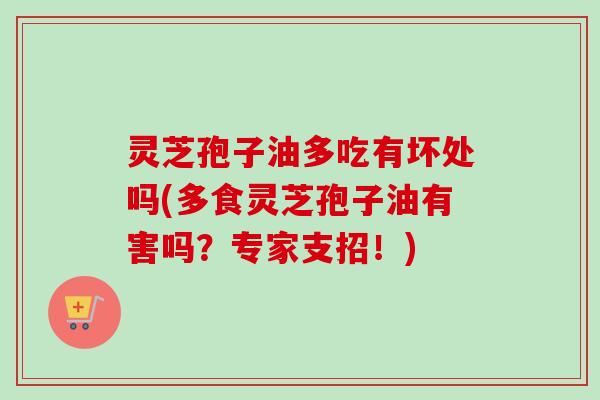 灵芝孢子油多吃有坏处吗(多食灵芝孢子油有害吗？专家支招！)