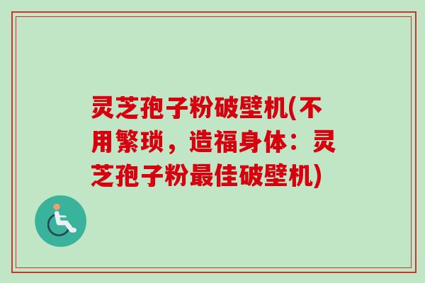 灵芝孢子粉破壁机(不用繁琐，造福身体：灵芝孢子粉最佳破壁机)