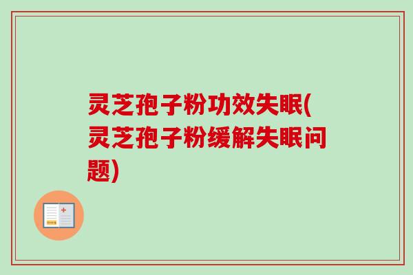 灵芝孢子粉功效失眠(灵芝孢子粉缓解失眠问题)