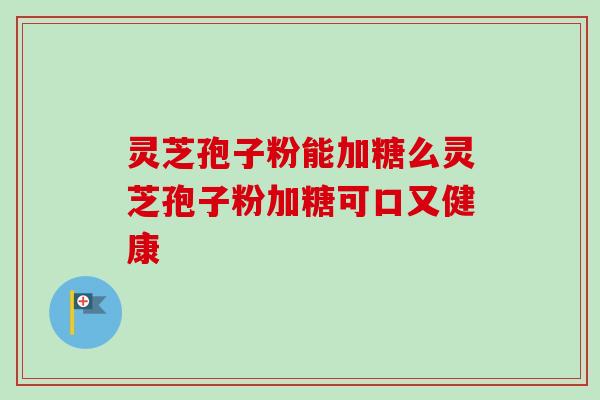 灵芝孢子粉能加糖么灵芝孢子粉加糖可口又健康