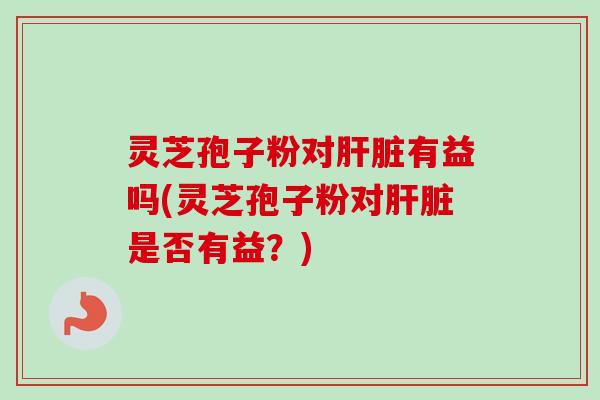 灵芝孢子粉对有益吗(灵芝孢子粉对是否有益？)