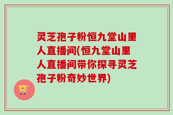 灵芝孢子粉恒九堂山里人直播间(恒九堂山里人直播间带你探寻灵芝孢子粉奇妙世界)