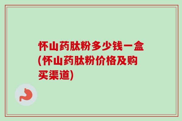 怀山药肽粉多少钱一盒(怀山药肽粉价格及购买渠道)