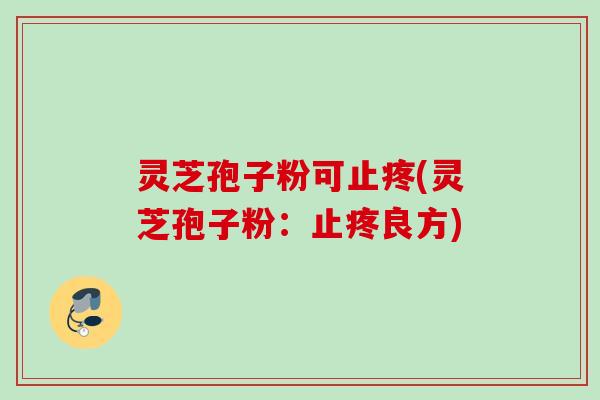 灵芝孢子粉可止疼(灵芝孢子粉：止疼良方)
