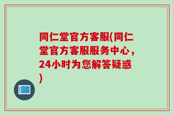 同仁堂官方客服(同仁堂官方客服服务中心，24小时为您解答疑惑)
