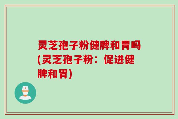 灵芝孢子粉健脾和胃吗(灵芝孢子粉:促进健脾和胃) 灵芝孢子粉健脾和胃吗(灵芝孢子粉:促进健脾和胃)