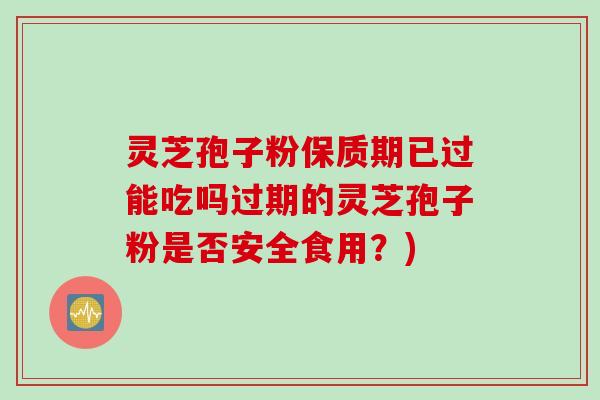 灵芝孢子粉保质期已过能吃吗过期的灵芝孢子粉是否安全食用？)