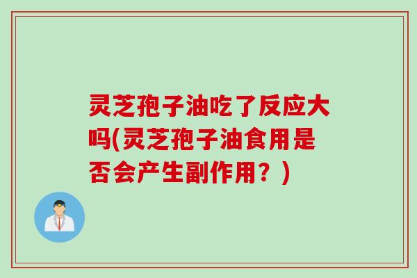 灵芝孢子油吃了反应大吗(灵芝孢子油食用是否会产生副作用?) 灵芝孢子油吃了反应大吗(灵芝孢子油食用是否会产生副作用?)