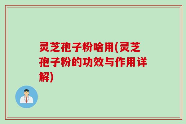灵芝孢子粉啥用(灵芝孢子粉的功效与作用详解)