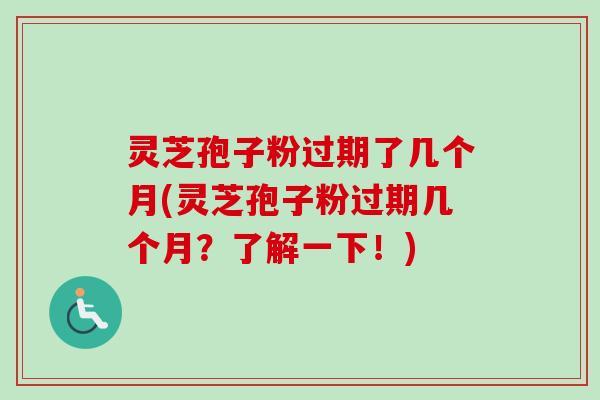 灵芝孢子粉过期了几个月(灵芝孢子粉过期几个月？了解一下！)