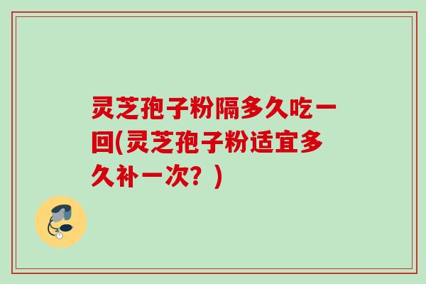 灵芝孢子粉隔多久吃一回(灵芝孢子粉适宜多久补一次？)