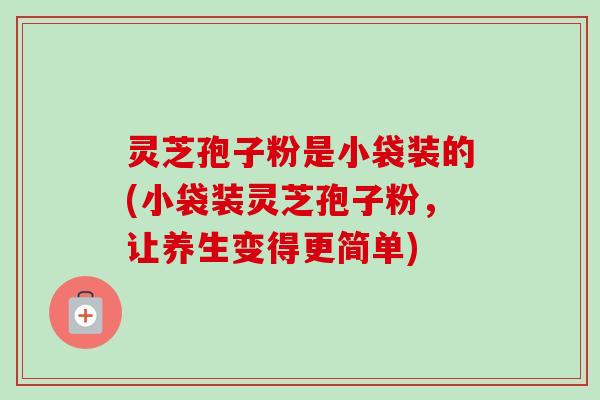 灵芝孢子粉是小袋装的(小袋装灵芝孢子粉，让养生变得更简单)