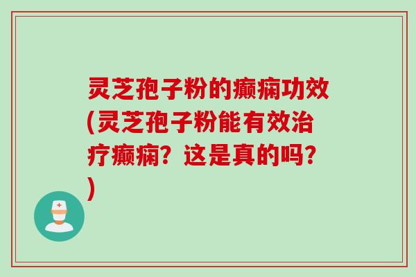 灵芝孢子粉的癫痫功效(灵芝孢子粉能有效治疗癫痫？这是真的吗？)