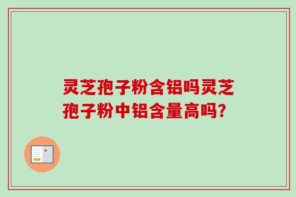 灵芝孢子粉含铝吗灵芝孢子粉中铝含量高吗？