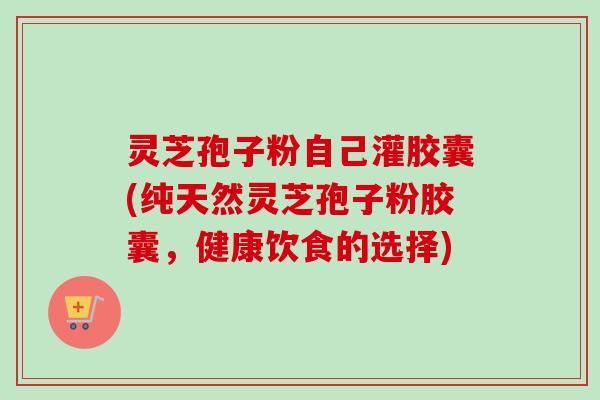 灵芝孢子粉自己灌胶囊(纯天然灵芝孢子粉胶囊，健康饮食的选择)