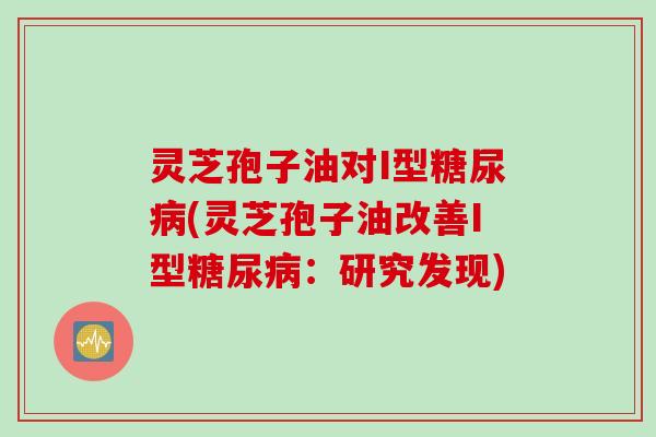 灵芝孢子油对I型糖尿病(灵芝孢子油改善I型糖尿病：研究发现)