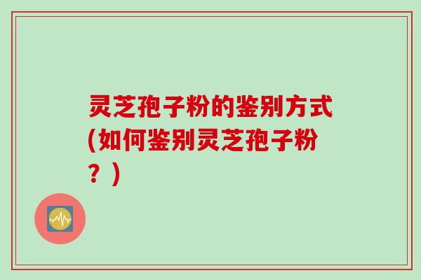 灵芝孢子粉的鉴别方式(如何鉴别灵芝孢子粉?) 灵芝孢子粉的鉴别方式(如何鉴别灵芝孢子粉?)