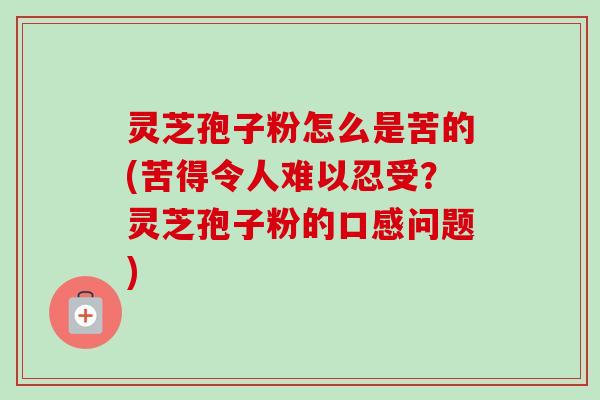 灵芝孢子粉怎么是苦的(苦得令人难以忍受？灵芝孢子粉的口感问题)