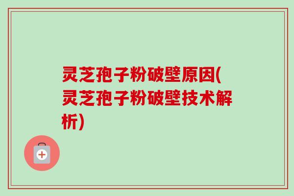 灵芝孢子粉破壁原因(灵芝孢子粉破壁技术解析)