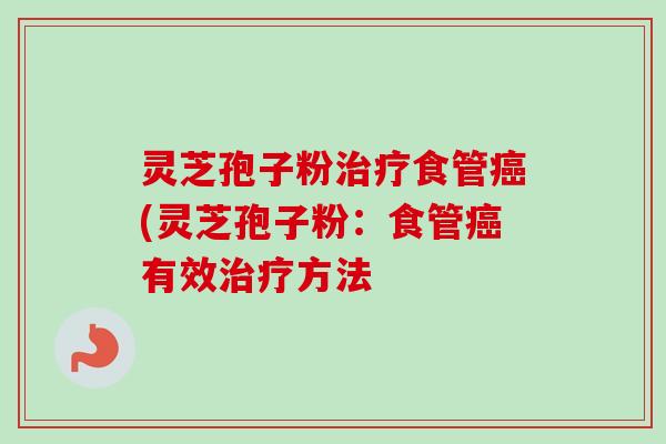 灵芝孢子粉食管(灵芝孢子粉：食管有效方法