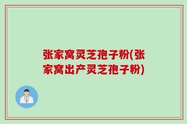 张家窝灵芝孢子粉(张家窝出产灵芝孢子粉) 张家窝灵芝孢子粉(张家窝出产灵芝孢子粉)