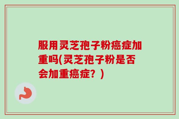 服用灵芝孢子粉癌症加重吗(灵芝孢子粉是否会加重癌症？)