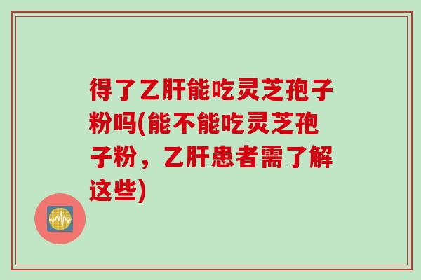 得了能吃灵芝孢子粉吗(能不能吃灵芝孢子粉,患者需了解这些) 得了能吃灵芝孢子粉吗(能不能吃灵芝孢子粉,患者需了解这些)