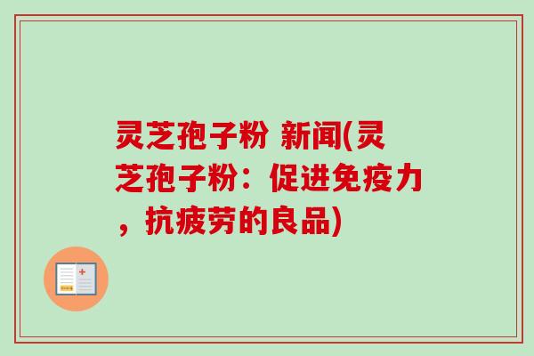 灵芝孢子粉 新闻(灵芝孢子粉:促进免疫力,的良品) 灵芝孢子粉 新闻(灵芝孢子粉:促进免疫力,的良品)