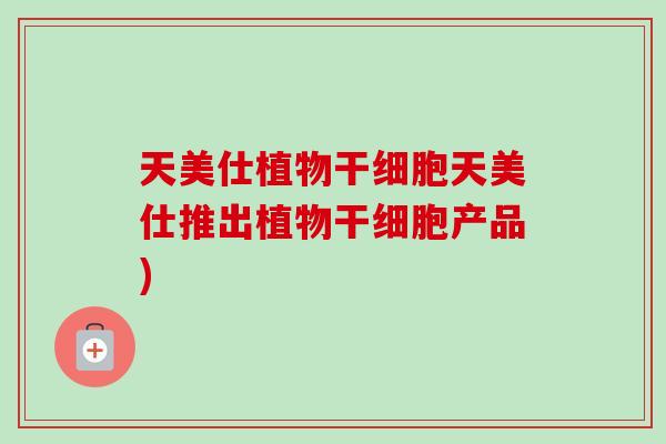 天美仕植物干细胞天美仕推出植物干细胞产品)
