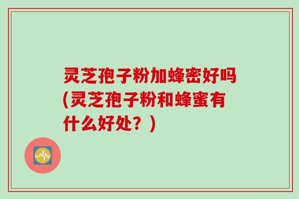 灵芝孢子粉加蜂密好吗(灵芝孢子粉和蜂蜜有什么好处?) 灵芝孢子粉加蜂密好吗(灵芝孢子粉和蜂蜜有什么好处?)