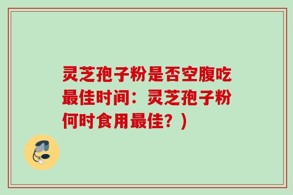 灵芝孢子粉是否空腹吃最佳时间：灵芝孢子粉何时食用最佳？)