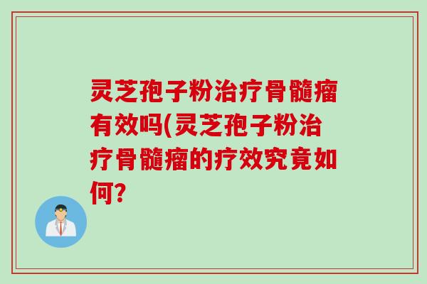 灵芝孢子粉治疗骨髓瘤有效吗(灵芝孢子粉治疗骨髓瘤的疗效究竟如何？
