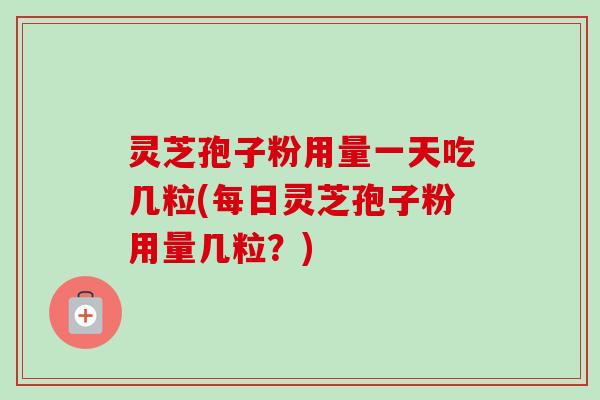 灵芝孢子粉用量一天吃几粒(每日灵芝孢子粉用量几粒？)