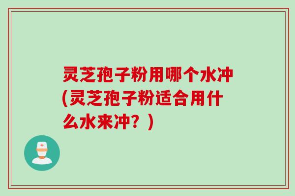 灵芝孢子粉用哪个水冲(灵芝孢子粉适合用什么水来冲?) 灵芝孢子粉用哪个水冲(灵芝孢子粉适合用什么水来冲?)