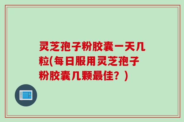灵芝孢子粉胶囊一天几粒(每日服用灵芝孢子粉胶囊几颗最佳？)