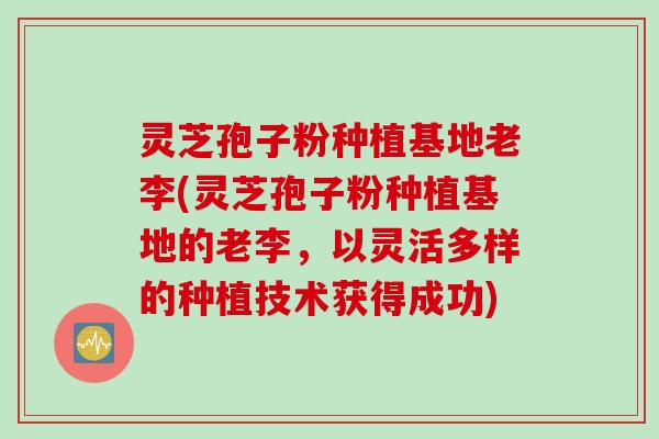 灵芝孢子粉种植基地老李(灵芝孢子粉种植基地的老李，以灵活多样的种植技术获得成功)