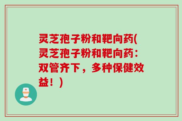 灵芝孢子粉和靶向药(灵芝孢子粉和靶向药：双管齐下，多种保健效益！)