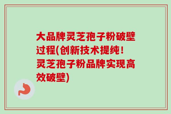 大品牌灵芝孢子粉破壁过程(创新技术提纯！灵芝孢子粉品牌实现高效破壁)