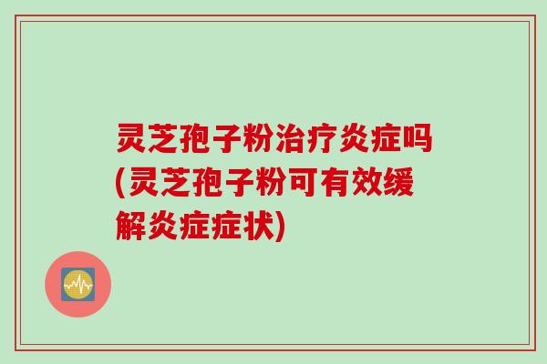 灵芝孢子粉治疗炎症吗(灵芝孢子粉可有效缓解炎症症状)