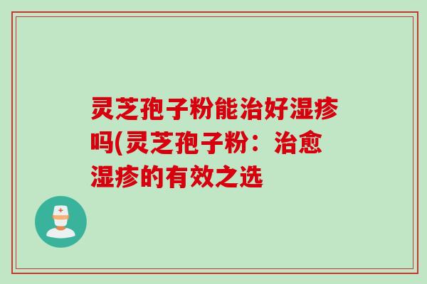 灵芝孢子粉能治好湿疹吗(灵芝孢子粉：治愈湿疹的有效之选