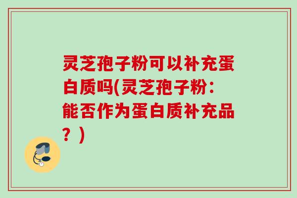 灵芝孢子粉可以补充蛋白质吗(灵芝孢子粉：能否作为蛋白质补充品？)