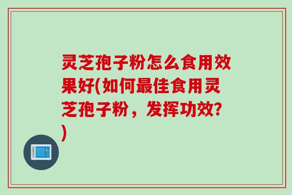 灵芝孢子粉怎么食用效果好(如何佳食用灵芝孢子粉,发挥功效?) 灵芝孢子粉怎么食用效果好(如何佳食用灵芝孢子粉,发挥功效?)